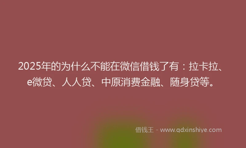 2025年的为什么不能在微信借钱了有：拉卡拉、e微贷、人人贷、中原消费金融、随身贷等。