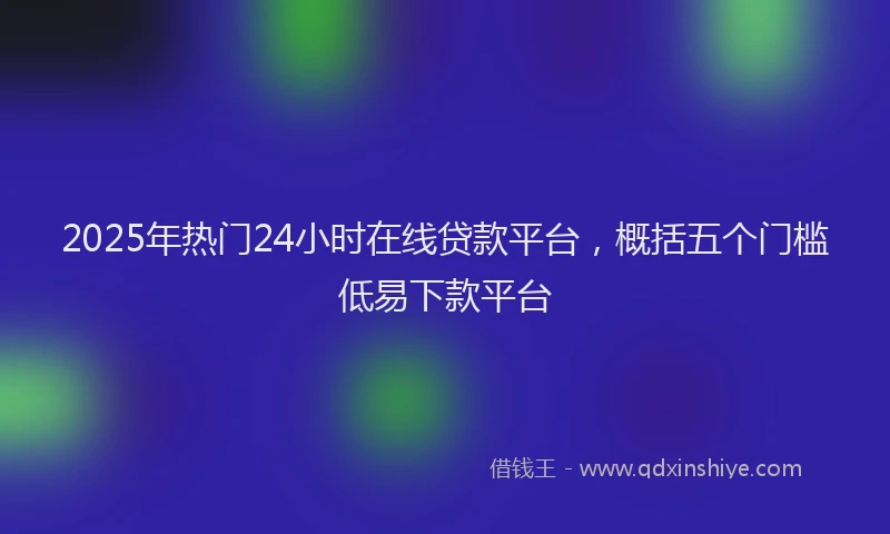 2025年热门24小时在线贷款平台，概括五个门槛低易下款平台