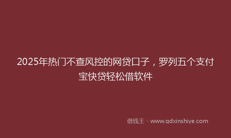 2025年热门不查风控的网贷口子，罗列五个支付宝快贷轻松借软件