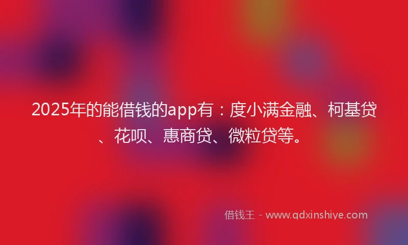2025年的能借钱的app有：度小满金融、柯基贷、花呗、惠商贷、微粒贷等。