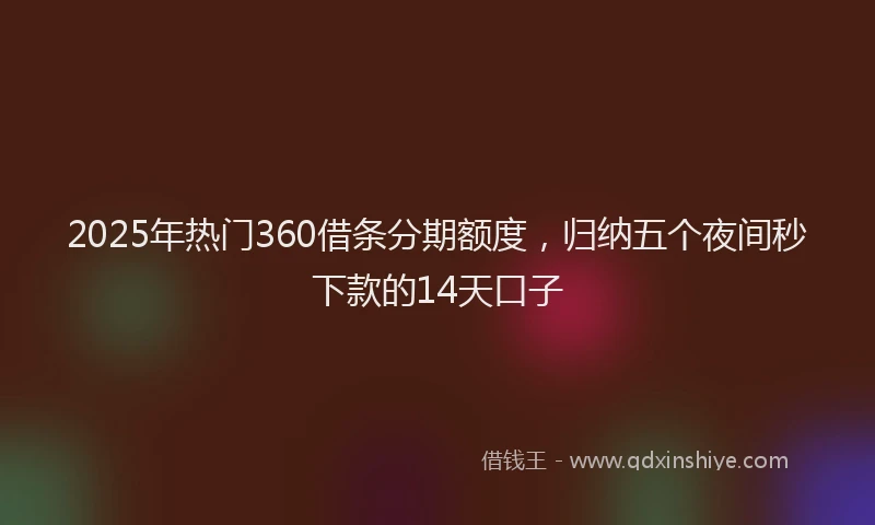 2025年热门360借条分期额度，归纳五个夜间秒下款的14天口子