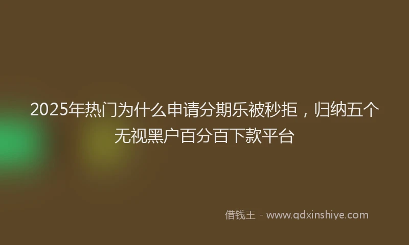 2025年热门为什么申请分期乐被秒拒，归纳五个无视黑户百分百下款平台