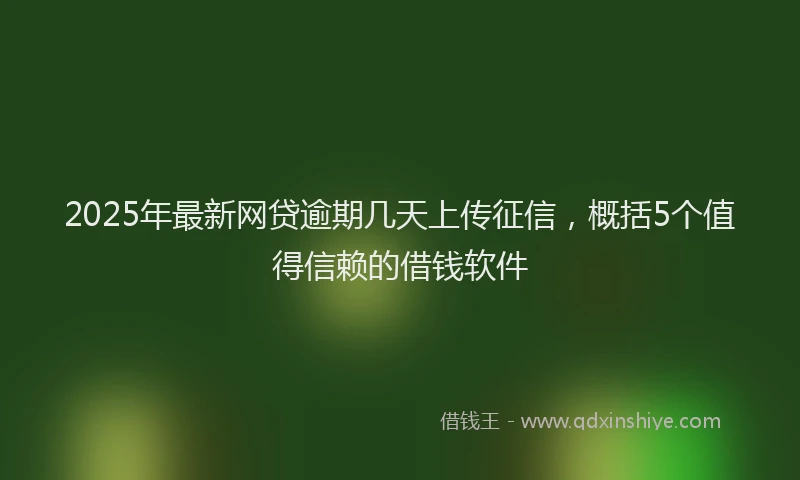 2025年最新网贷逾期几天上传征信，概括5个值得信赖的借钱软件