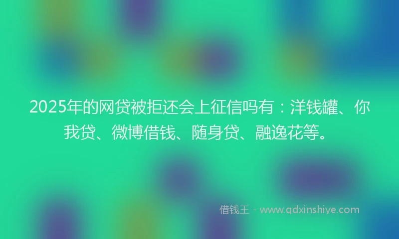2025年的网贷被拒还会上征信吗有：洋钱罐、你我贷、微博借钱、随身贷、融逸花等。