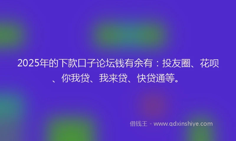 2025年的下款口子论坛钱有余有：投友圈、花呗、你我贷、我来贷、快贷通等。