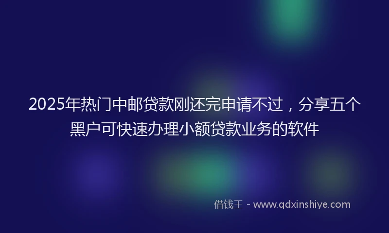 2025年热门中邮贷款刚还完申请不过，分享五个黑户可快速办理小额贷款业务的软件
