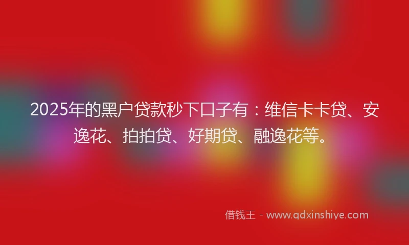 2025年的黑户贷款秒下口子有：维信卡卡贷、安逸花、拍拍贷、好期贷、融逸花等。