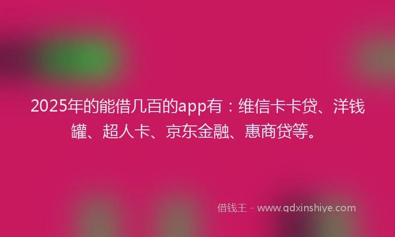 2025年的能借几百的app有：维信卡卡贷、洋钱罐、超人卡、京东金融、惠商贷等。