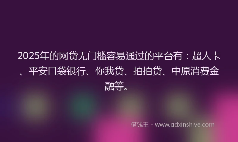 2025年的网贷无门槛容易通过的平台有：超人卡、平安口袋银行、你我贷、拍拍贷、中原消费金融等。