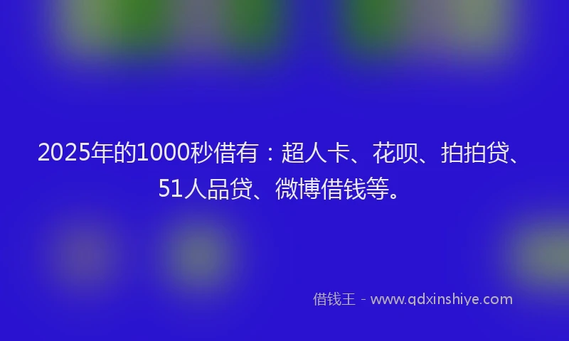 2025年的1000秒借有：超人卡、花呗、拍拍贷、51人品贷、微博借钱等。