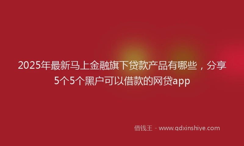 2025年最新马上金融旗下贷款产品有哪些，分享5个5个黑户可以借款的网贷app