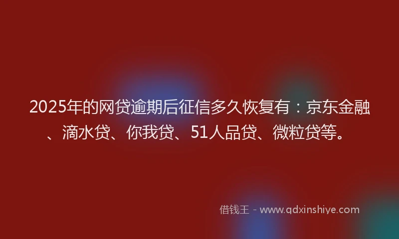 2025年的网贷逾期后征信多久恢复有：京东金融、滴水贷、你我贷、51人品贷、微粒贷等。