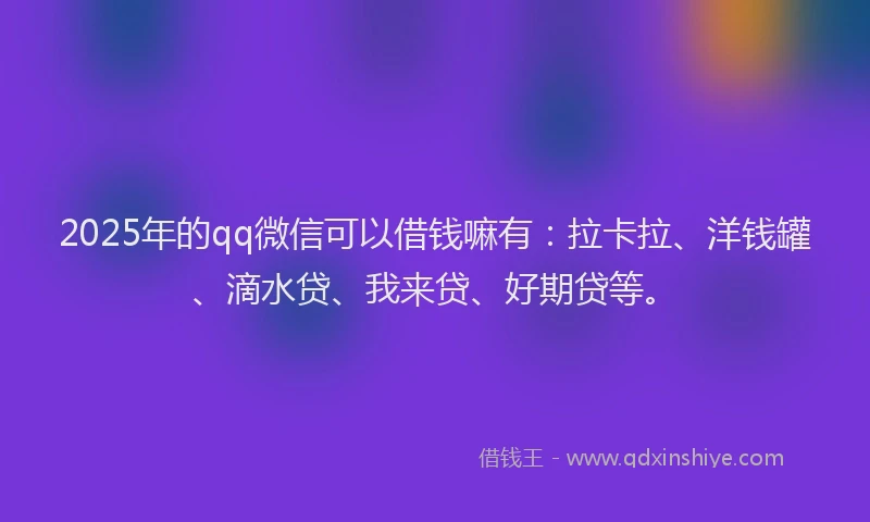 2025年的qq微信可以借钱嘛有：拉卡拉、洋钱罐、滴水贷、我来贷、好期贷等。