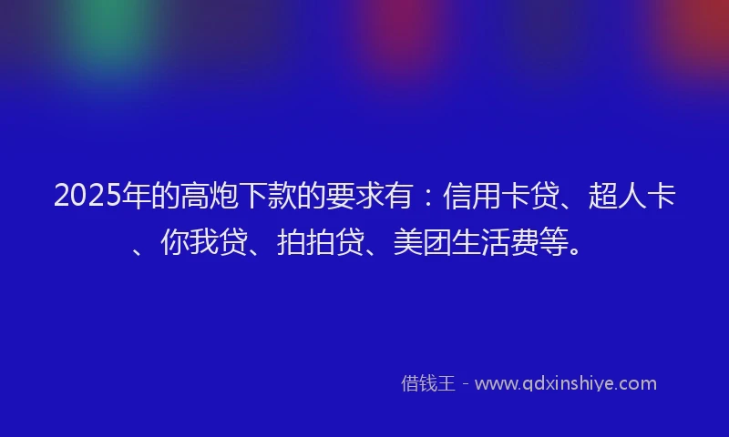 2025年的高炮下款的要求有：信用卡贷、超人卡、你我贷、拍拍贷、美团生活费等。