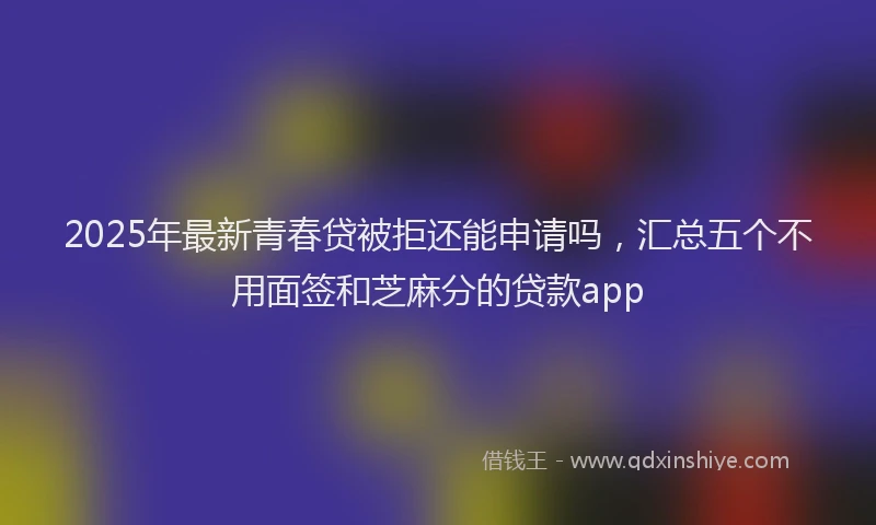 2025年最新青春贷被拒还能申请吗，汇总五个不用面签和芝麻分的贷款app