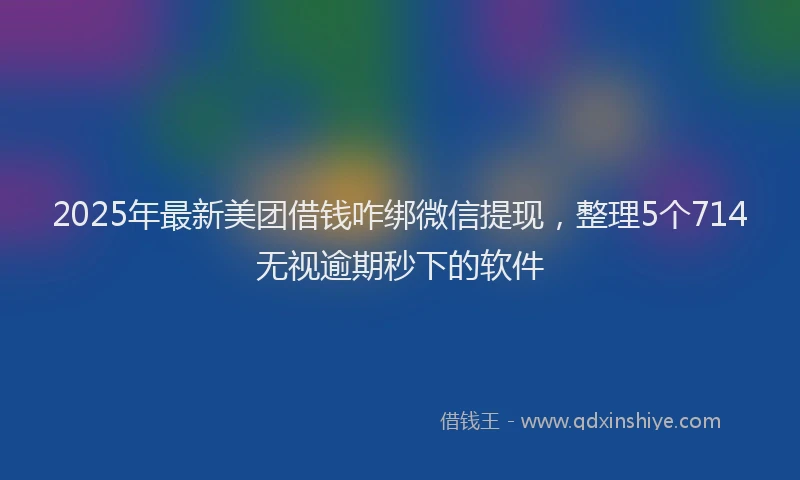 2025年最新美团借钱咋绑微信提现，整理5个714无视逾期秒下的软件