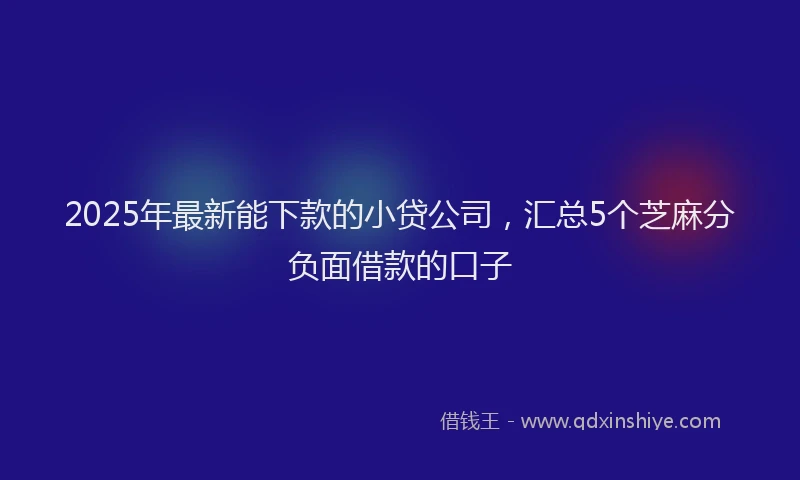 2025年最新能下款的小贷公司，汇总5个芝麻分负面借款的口子
