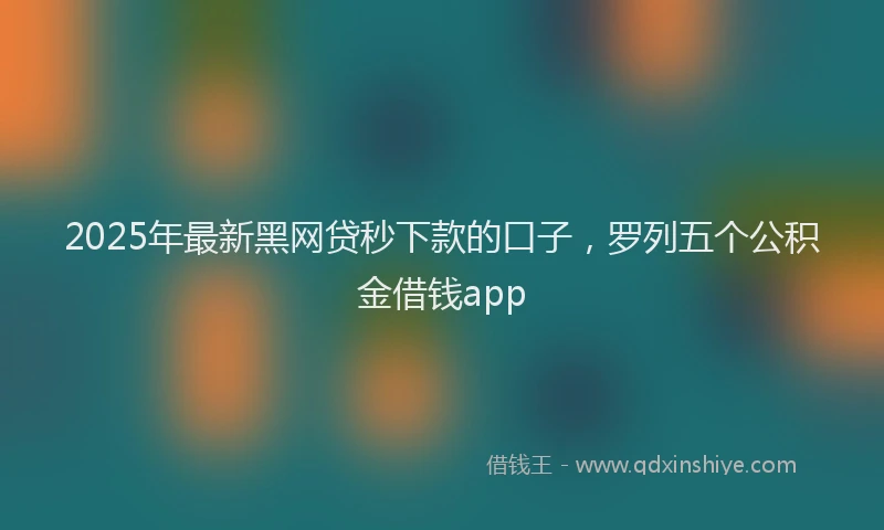 2025年最新黑网贷秒下款的口子，罗列五个公积金借钱app