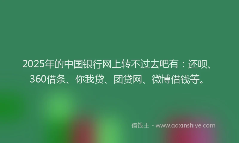 2025年的中国银行网上转不过去吧有：还呗、360借条、你我贷、团贷网、微博借钱等。