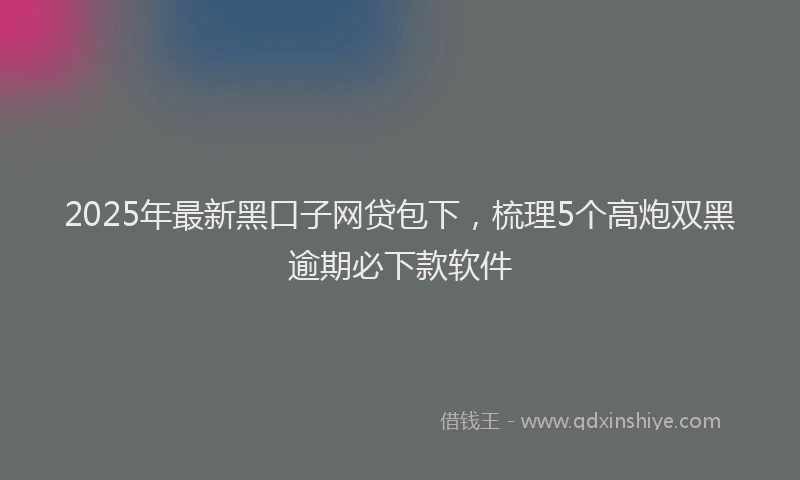 2025年最新黑口子网贷包下，梳理5个高炮双黑逾期必下款软件