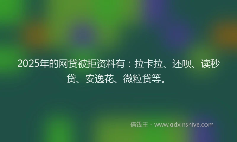 2025年的网贷被拒资料有：拉卡拉、还呗、读秒贷、安逸花、微粒贷等。