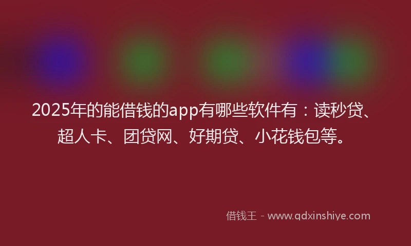 2025年的能借钱的app有哪些软件有：读秒贷、超人卡、团贷网、好期贷、小花钱包等。