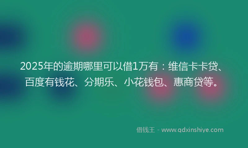 2025年的逾期哪里可以借1万有：维信卡卡贷、百度有钱花、分期乐、小花钱包、惠商贷等。
