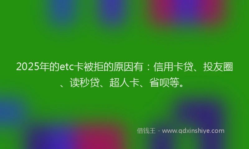 2025年的etc卡被拒的原因有：信用卡贷、投友圈、读秒贷、超人卡、省呗等。