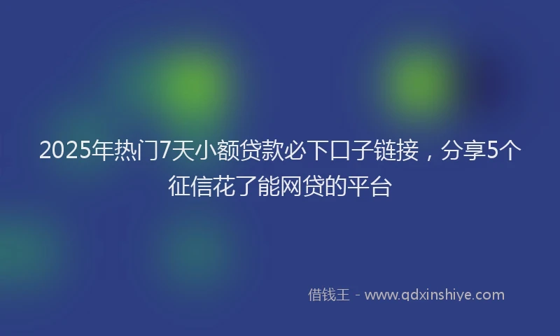 2025年热门7天小额贷款必下口子链接，分享5个征信花了能网贷的平台