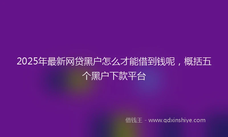 2025年最新网贷黑户怎么才能借到钱呢，概括五个黑户下款平台