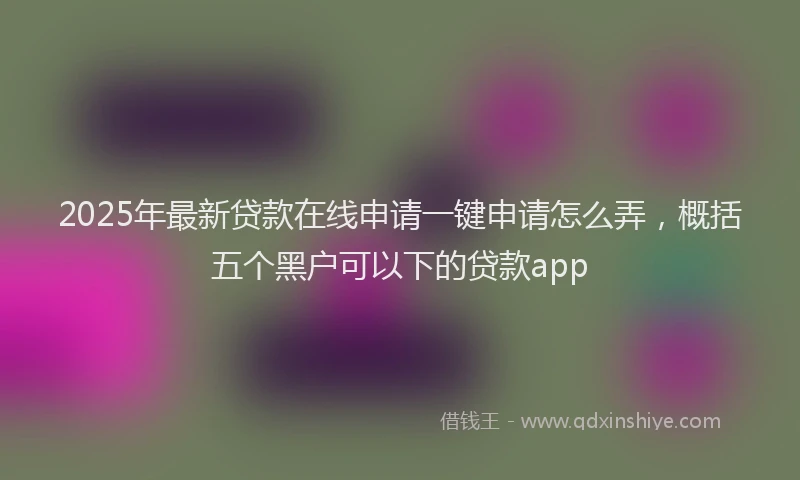 2025年最新贷款在线申请一键申请怎么弄，概括五个黑户可以下的贷款app