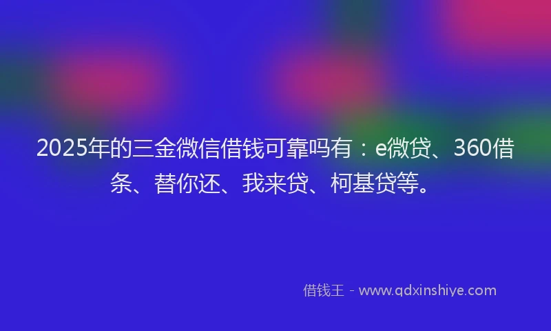 2025年的三金微信借钱可靠吗有：e微贷、360借条、替你还、我来贷、柯基贷等。