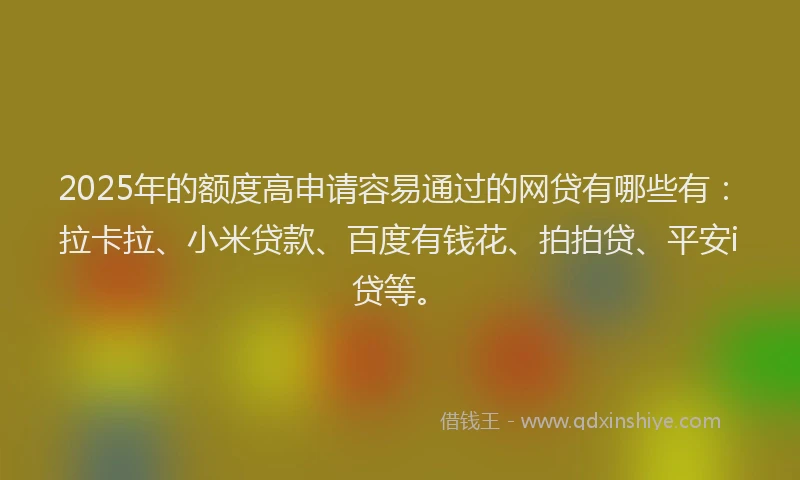 2025年的额度高申请容易通过的网贷有哪些有：拉卡拉、小米贷款、百度有钱花、拍拍贷、平安i贷等。