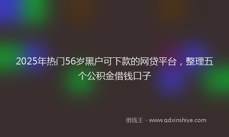 2025年热门56岁黑户可下款的网贷平台，整理五个公积金借钱口子