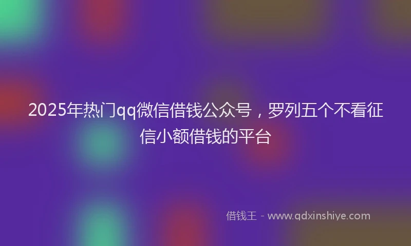 2025年热门qq微信借钱公众号，罗列五个不看征信小额借钱的平台