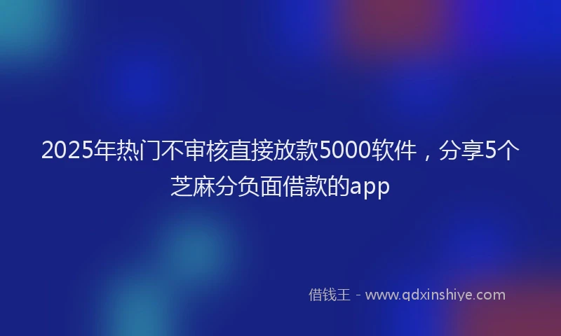 2025年热门不审核直接放款5000软件，分享5个芝麻分负面借款的app