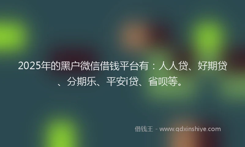 2025年的黑户微信借钱平台有：人人贷、好期贷、分期乐、平安i贷、省呗等。