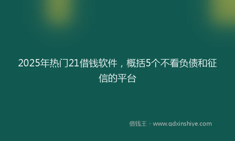 2025年热门21借钱软件，概括5个不看负债和征信的平台