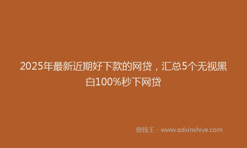 2025年最新近期好下款的网贷，汇总5个无视黑白100%秒下网贷