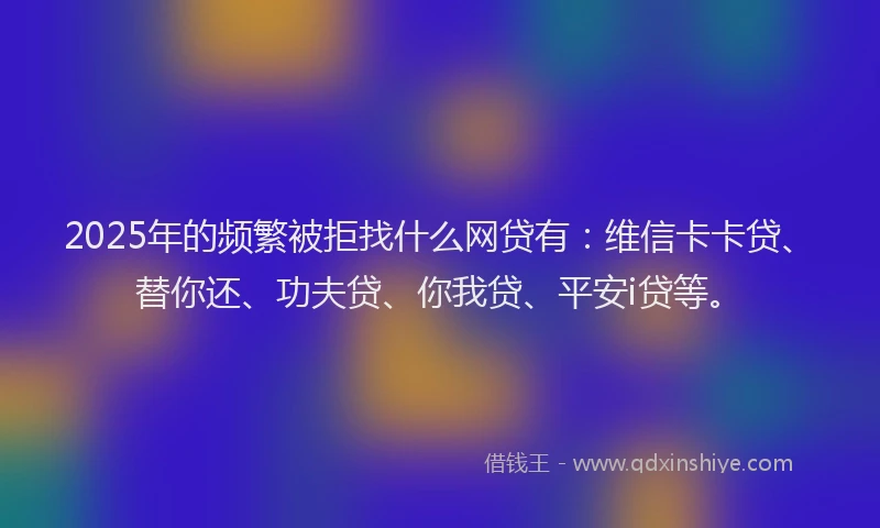 2025年的频繁被拒找什么网贷有：维信卡卡贷、替你还、功夫贷、你我贷、平安i贷等。