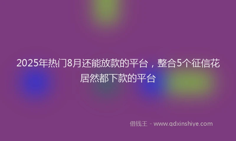 2025年热门8月还能放款的平台，整合5个征信花居然都下款的平台