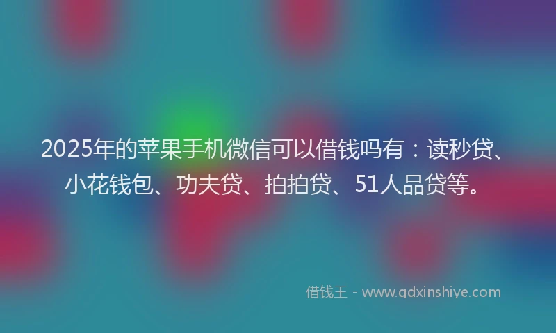 2025年的苹果手机微信可以借钱吗有：读秒贷、小花钱包、功夫贷、拍拍贷、51人品贷等。