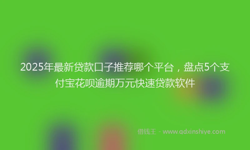 2025年最新贷款口子推荐哪个平台，盘点5个支付宝花呗逾期万元快速贷款软件