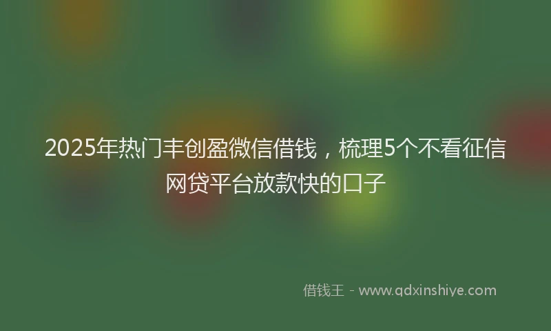 2025年热门丰创盈微信借钱，梳理5个不看征信网贷平台放款快的口子