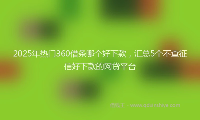 2025年热门360借条哪个好下款，汇总5个不查征信好下款的网贷平台