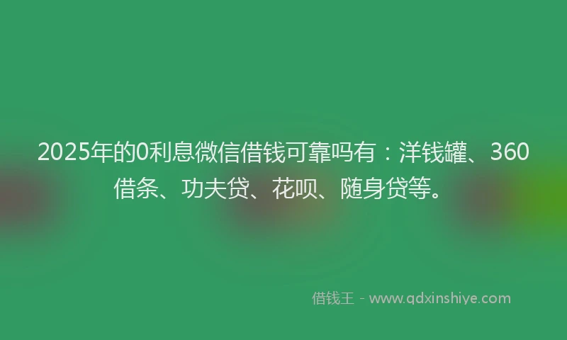 2025年的0利息微信借钱可靠吗有：洋钱罐、360借条、功夫贷、花呗、随身贷等。