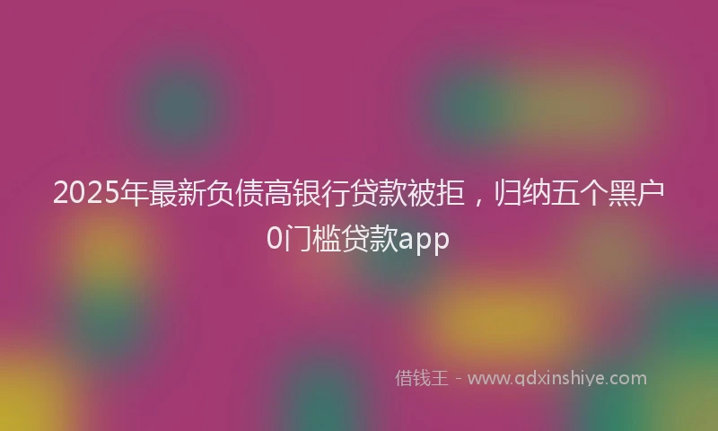 2025年最新负债高银行贷款被拒，归纳五个黑户0门槛贷款app