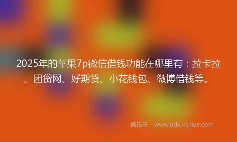 2025年的苹果7p微信借钱功能在哪里有：拉卡拉、团贷网、好期贷、小花钱包、微博借钱等。
