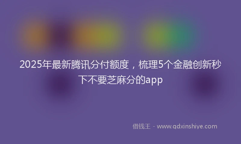 2025年最新腾讯分付额度，梳理5个金融创新秒下不要芝麻分的app