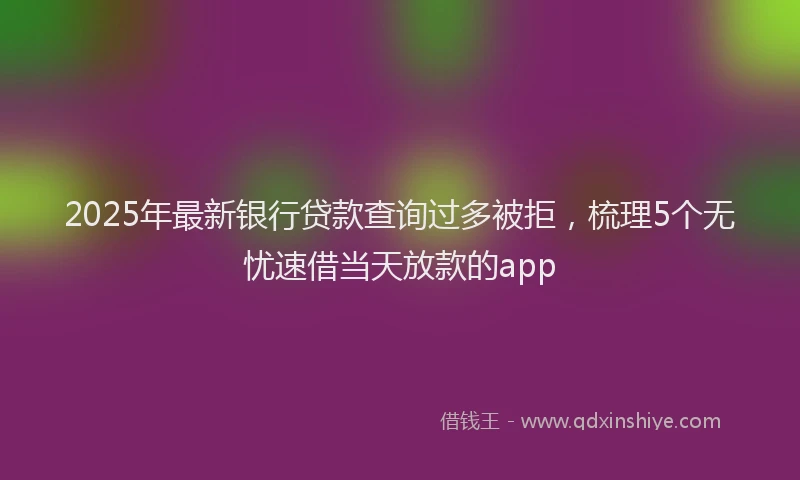 2025年最新银行贷款查询过多被拒，梳理5个无忧速借当天放款的app
